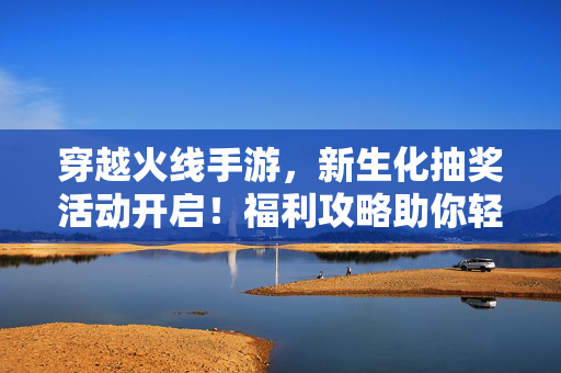 穿越火线手游,新生化抽奖活动开启!福利攻略助你轻松获取限定生化角色,穿越火线手游新生化抽奖活动开启,福利攻略助你轻松获取限定生化角色