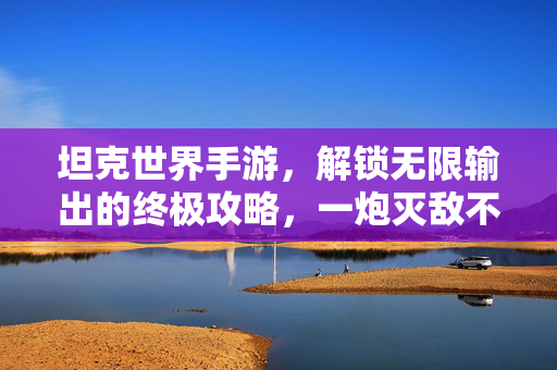 坦克世界手游，解锁无限输出的终极攻略，一炮灭敌不是梦！坦克世界手游，无限输出终极攻略，一炮灭敌不是梦！