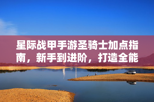 星际战甲手游圣骑士加点指南，新手到进阶，打造全能辅助/输出骑士，星际战甲手游圣骑士加点指南，新手到进阶，打造全能辅助/输出骑士