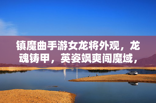 镇魔曲手游女龙将外观，龙魂铸甲，英姿飒爽闯魔域，镇魔曲手游女龙将，龙魂铸甲英姿飒爽闯魔域