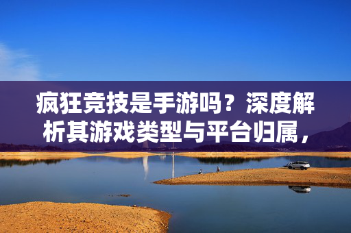 疯狂竞技是手游吗？深度解析其游戏类型与平台归属，疯狂竞技是手游吗？深度解析游戏类型与平台归属
