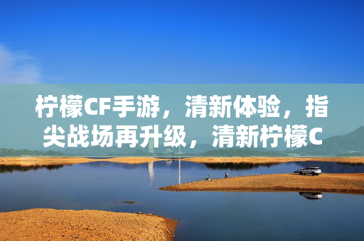 柠檬CF手游，清新体验，指尖战场再升级，清新柠檬CF手游，指尖战场再升级