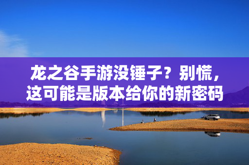 龙之谷手游没锤子?别慌,这可能是版本给你的新密码,龙之谷手游没锤子?别慌,这是版本给你的新密码