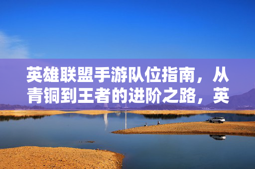 英雄联盟手游队位指南，从青铜到王者的进阶之路，英雄联盟手游队位指南，青铜到王者进阶之路