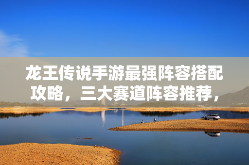 龙王传说手游最强阵容搭配攻略,三大赛道阵容推荐,战力飙升不迷路!龙王传说手游最强阵容搭配攻略,三大赛道阵容推荐,战力飙升不迷路!
