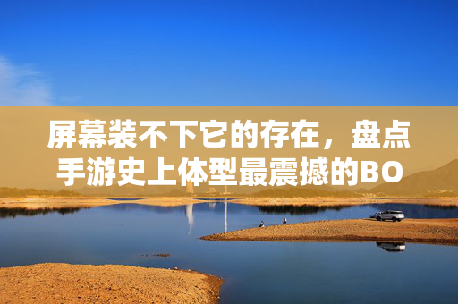 屏幕装不下它的存在,盘点手游史上体型最震撼的BOSS战,屏幕装不下!手游史上体型最震撼的BOSS战