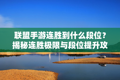 联盟手游连胜到什么段位?揭秘连胜极限与段位提升攻略,LOL手游连胜机制揭秘,最高能冲什么段位与高效上分指南