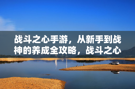战斗之心手游，从新手到战神的养成全攻略，战斗之心手游，从新手到战神养成全攻略