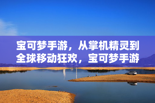 宝可梦手游,从掌机精灵到全球移动狂欢,宝可梦手游,掌机精灵的全球移动狂欢