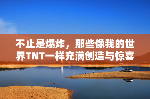 不止是爆炸，那些像我的世界TNT一样充满创造与惊喜的手游推荐，不止爆炸，像TNT一样创造惊喜的手游推荐