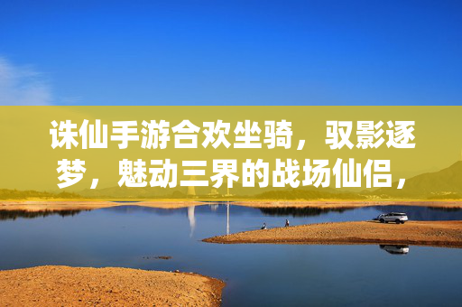 诛仙手游合欢坐骑，驭影逐梦，魅动三界的战场仙侣，驭影逐梦，合欢坐骑魅动三界战场仙侣
