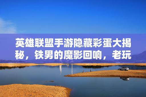 英雄联盟手游隐藏彩蛋大揭秘，铁男的魔影回响，老玩家的暗影岛记忆，英雄联盟手游彩蛋揭秘，铁男魔影回响唤醒老玩家暗影岛记忆