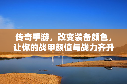 传奇手游,改变装备颜色,让你的战甲颜值与战力齐升,传奇手游战甲变色,颜值战力齐飞