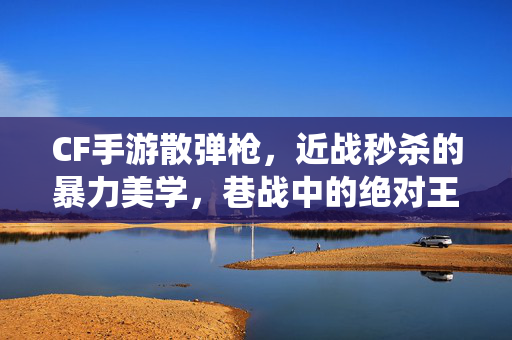 CF手游散弹枪，近战秒杀的暴力美学，巷战中的绝对王者，巷战无敌！CF手游散弹枪演绎近战秒杀的暴力美学