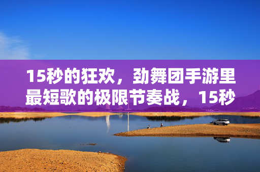 15秒的狂欢，劲舞团手游里最短歌的极限节奏战，15秒极限狂欢，劲舞团手游最短歌节奏战