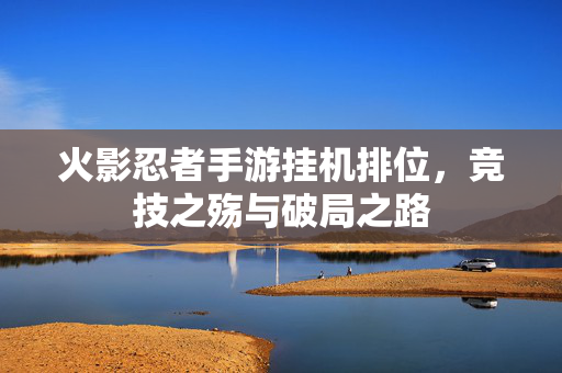 火影忍者手游挂机排位，竞技之殇与破局之路