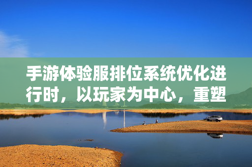 手游体验服排位系统优化进行时，以玩家为中心，重塑竞技公平性，手游体验服排位系统优化进行时，以玩家为中心重塑竞技公平性