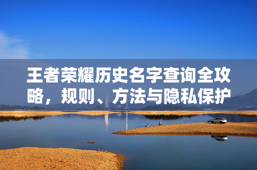 王者荣耀历史名字查询全攻略,规则、方法与隐私保护,王者荣耀历史名字查询全攻略,规则、方法与隐私保护