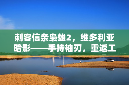 刺客信条枭雄2,维多利亚暗影——手持袖刃,重返工业革命的暗影战场,刺客信条枭雄2,维多利亚暗影——手持袖刃重返工业革命暗影战场