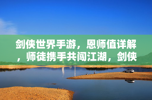 剑侠世界手游,恩师值详解,师徒携手共闯江湖,剑侠世界手游,恩师值详解与师徒携手共闯江湖
