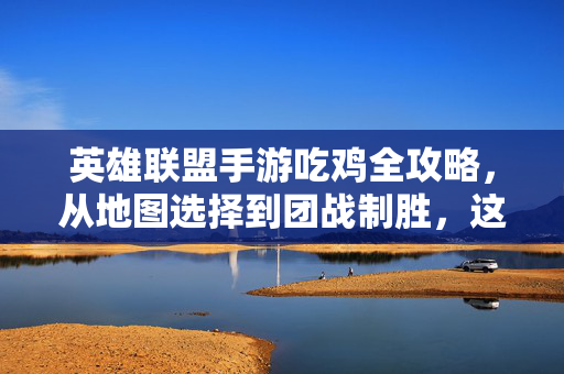 英雄联盟手游吃鸡全攻略,从地图选择到团战制胜,这些技巧让你轻松吃鸡!英雄联盟手游吃鸡全攻略,从地图选择到团战制胜,轻松吃鸡技巧!