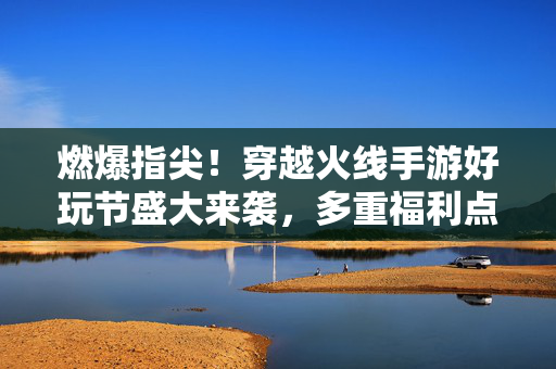 燃爆指尖！穿越火线手游好玩节盛大来袭，多重福利点燃你的枪战激情！CF手游好玩节盛大开启，多重福利燃爆你的枪战激情！