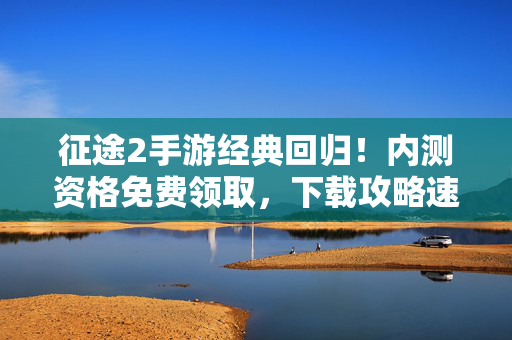 征途2手游经典回归！内测资格免费领取，下载攻略速看，征途2手游经典回归，内测资格免费领，下载攻略速看