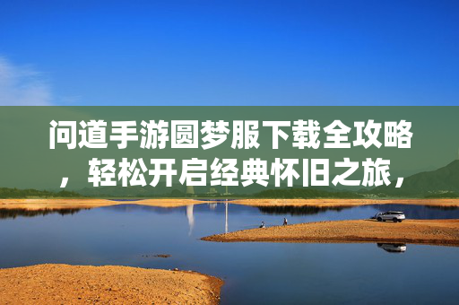 问道手游圆梦服下载全攻略,轻松开启经典怀旧之旅,问道手游圆梦服下载全攻略,轻松开启经典怀旧之旅