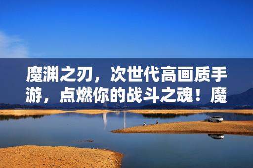 魔渊之刃,次世代高画质手游,点燃你的战斗之魂!魔渊之刃,次世代高画质点燃战斗之魂