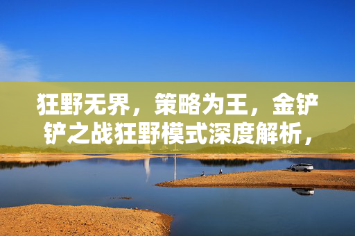 狂野无界,策略为王,金铲铲之战狂野模式深度解析,狂野模式策略为王,金铲铲之战深度解析