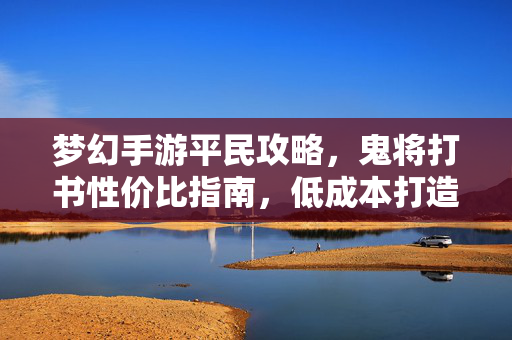 梦幻手游平民攻略,鬼将打书性价比指南,低成本打造实用神宠,梦幻手游平民攻略,鬼将打书性价比指南,低成本打造实用神宠