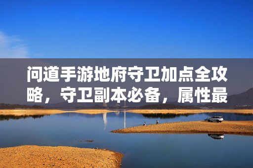 问道手游地府守卫加点全攻略,守卫副本必备,属性最大化指南,问道手游地府守卫加点全攻略,副本必备属性最大化指南