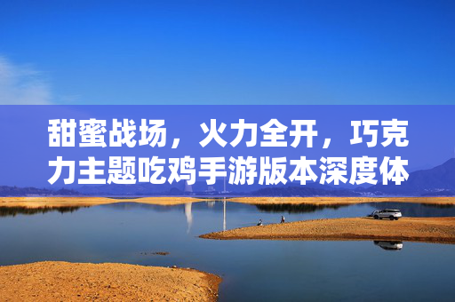甜蜜战场,火力全开,巧克力主题吃鸡手游版本深度体验,甜蜜火力,巧克力主题吃鸡手游深度体验