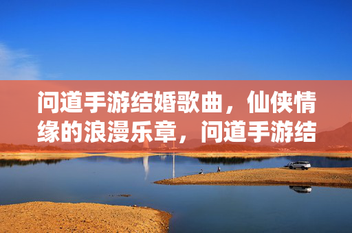 问道手游结婚歌曲，仙侠情缘的浪漫乐章，问道手游结婚歌曲，仙侠情缘浪漫乐章