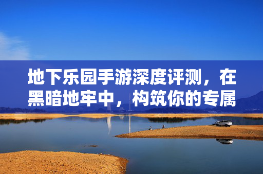 地下乐园手游深度评测，在黑暗地牢中，构筑你的专属乌托邦，黑暗地牢构筑乌托邦，地下乐园手游深度评测