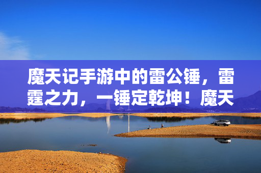 魔天记手游中的雷公锤，雷霆之力，一锤定乾坤！魔天记雷公锤，掌控雷霆之力，一锤定乾坤！
