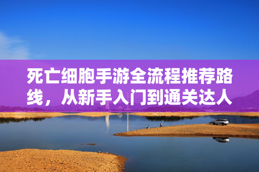 死亡细胞手游全流程推荐路线，从新手入门到通关达人，死亡细胞手游全流程指南，从新手入门到通关达人