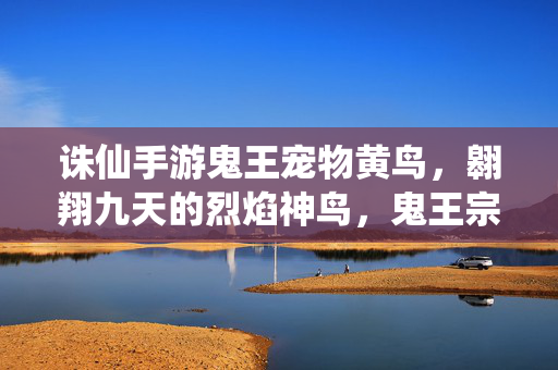 诛仙手游鬼王宠物黄鸟,翱翔九天的烈焰神鸟,鬼王宗座下最强灵宠,诛仙手游鬼王宗最强灵宠,翱翔九天的烈焰黄鸟