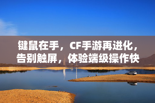 键鼠在手，CF手游再进化，告别触屏，体验端级操作快感，键鼠操作，CF手游端级体验再进化