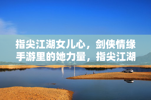 指尖江湖女儿心，剑侠情缘手游里的她力量，指尖江湖女儿心，剑侠情缘手游的她力量