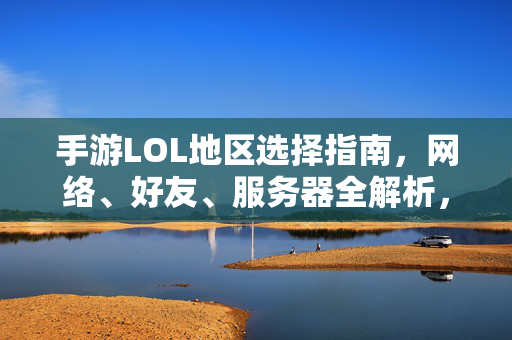 手游LOL地区选择指南，网络、好友、服务器全解析，手游LOL地区选择指南，网络、好友、服务器全解析