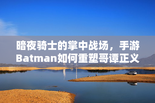 暗夜骑士的掌中战场，手游Batman如何重塑哥谭正义，暗夜骑士掌中战，手游重塑哥谭正义