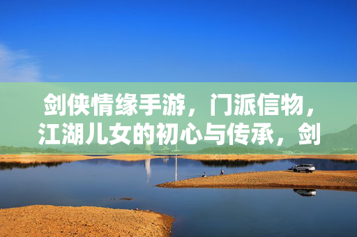 剑侠情缘手游，门派信物，江湖儿女的初心与传承，剑侠情缘手游，门派信物，镌刻江湖儿女的初心与传承