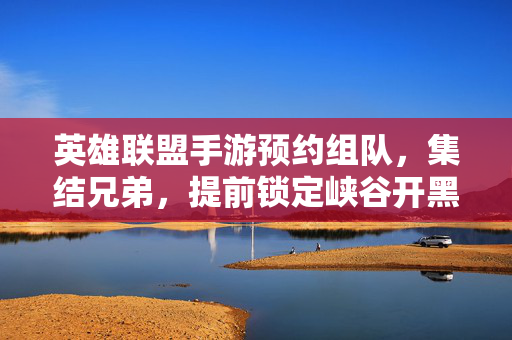英雄联盟手游预约组队,集结兄弟,提前锁定峡谷开黑席位,英雄联盟手游预约组队,集结兄弟提前锁定峡谷开黑席位