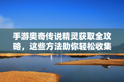 手游奥奇传说精灵获取全攻略,这些方法助你轻松收集神宠,奥奇传说精灵获取全攻略,轻松收集神宠秘籍