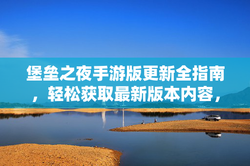堡垒之夜手游版更新全指南，轻松获取最新版本内容，堡垒之夜手游版更新全指南，轻松获取最新版本内容