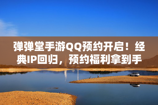 弹弹堂手游QQ预约开启！经典IP回归，预约福利拿到手软，弹弹堂手游QQ预约开启！经典IP回归，预约福利拿到手软
