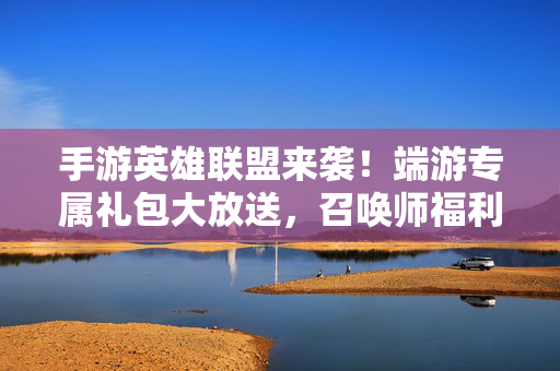 手游英雄联盟来袭！端游专属礼包大放送，召唤师福利升级！手游英雄联盟来袭！端游专属礼包大放送，召唤师福利升级！