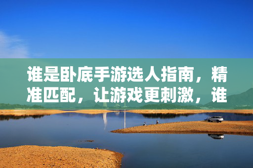 谁是卧底手游选人指南，精准匹配，让游戏更刺激，谁是卧底手游选人指南，精准匹配，游戏更刺激