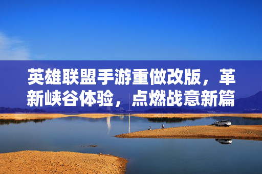 英雄联盟手游重做改版,革新峡谷体验,点燃战意新篇章,英雄联盟手游重做改版,革新峡谷体验战意新章